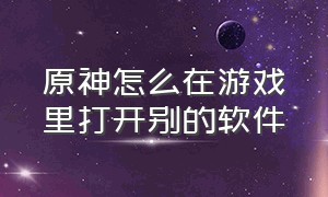 原神怎么在游戏里打开别的软件