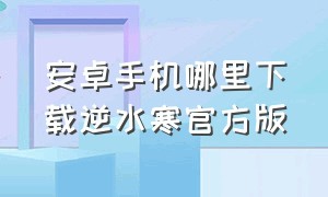 安卓手机哪里下载逆水寒官方版