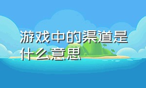 游戏中的渠道是什么意思