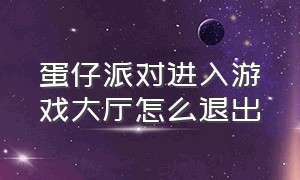 蛋仔派对进入游戏大厅怎么退出