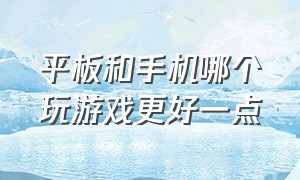 平板和手机哪个玩游戏更好一点