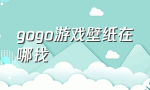 gogo游戏壁纸在哪找