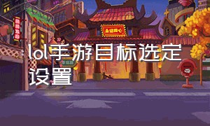 lol手游目标选定设置（lol手游操作设置最佳锁定目标）