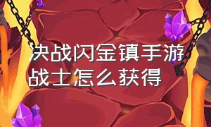 决战闪金镇手游战士怎么获得（决战闪金镇战士攻略）