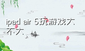 ipad air 5玩游戏大不大
