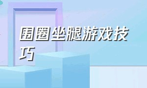 围圈坐腿游戏技巧（围圈坐腿游戏规则）