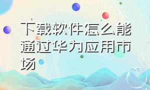 下载软件怎么能通过华为应用市场