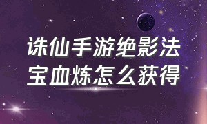 诛仙手游绝影法宝血炼怎么获得