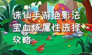 诛仙手游绝影法宝血炼属性选择攻略