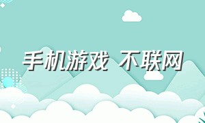 手机游戏 不联网（手机游戏不联网）