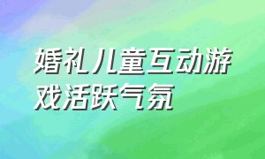 婚礼儿童互动游戏活跃气氛（婚礼互动游戏100个）