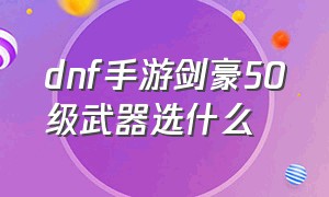 dnf手游剑豪50级武器选什么