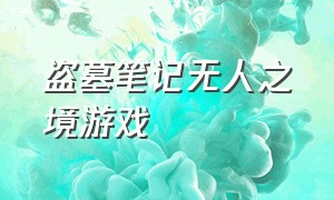 盗墓笔记无人之境游戏（盗墓笔记游戏名称大全）