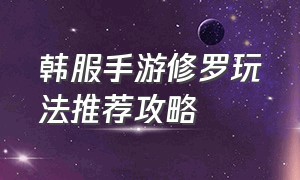 韩服手游修罗玩法推荐攻略（韩服手游改版后阿修罗哪个强）