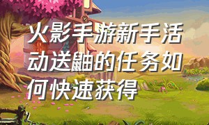 火影手游新手活动送鼬的任务如何快速获得