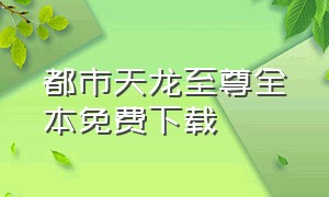 都市天龙至尊全本免费下载（都市至尊狂仙txt全集下载）