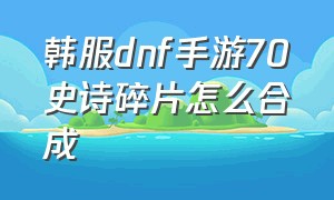 韩服dnf手游70史诗碎片怎么合成（韩服dnf手游70史诗碎片怎么合成不了）