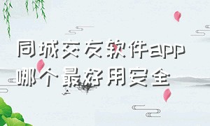 同城交友软件app哪个最好用安全（同城交友app）