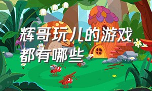 辉哥玩儿的游戏都有哪些（辉哥全部玩的游戏叫什么名字）