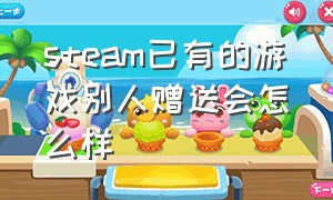 steam已有的游戏别人赠送会怎么样