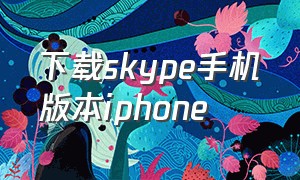 下载skype手机版本iphone（skype 苹果版下载方法）