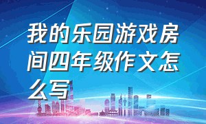 我的乐园游戏房间四年级作文怎么写（我的乐园房间叙事作文四年级400字）