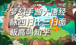 梦幻手游大唐经脉四扫比三扫面板高吗知乎（梦幻西游手游大唐经脉四扫还是三扫好?）