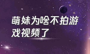 萌妹为啥不拍游戏视频了