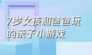 7岁女孩和爸爸玩的亲子小游戏（和妈妈一起玩亲子小游戏）