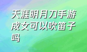 天涯明月刀手游成女可以吹笛子吗