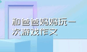 和爸爸妈妈玩一次游戏作文