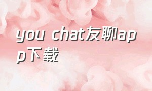 you chat友聊app下载（欢聊交友app下载官方正版）