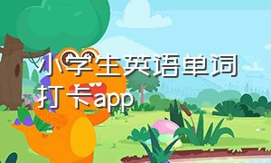 小学生英语单词打卡app（小学生英语单词打卡软件哪个好）