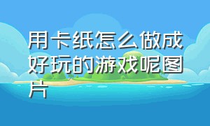 用卡纸怎么做成好玩的游戏呢图片（用卡纸怎么做成好玩的游戏呢图片视频）