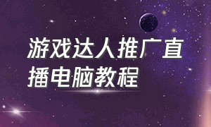 游戏达人推广直播电脑教程