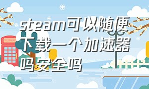 steam可以随便下载一个加速器吗安全吗