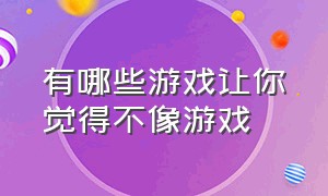 有哪些游戏让你觉得不像游戏（有哪些游戏）