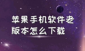 苹果手机软件老版本怎么下载（苹果手机软件怎么下载旧版本）