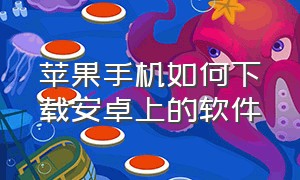 苹果手机如何下载安卓上的软件（苹果手机想下载安卓软件怎么下载）