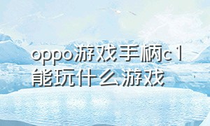 oppo游戏手柄c1能玩什么游戏（oppo游戏手柄c1适合玩什么游戏）