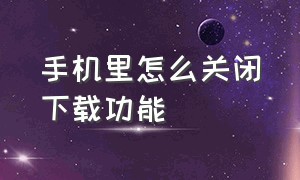 手机里怎么关闭下载功能