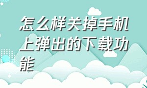 怎么样关掉手机上弹出的下载功能