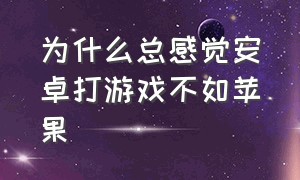 为什么总感觉安卓打游戏不如苹果（安卓和苹果打游戏哪个更跟手）