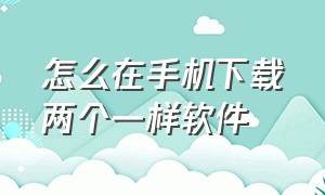 怎么在手机下载两个一样软件（一部手机怎么下载两个一样的软件）