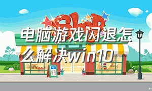 电脑游戏闪退怎么解决win10