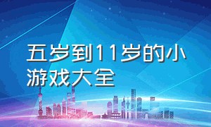 五岁到11岁的小游戏大全（儿童8岁 小游戏大全）