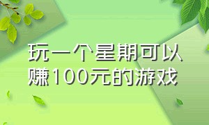 玩一个星期可以赚100元的游戏