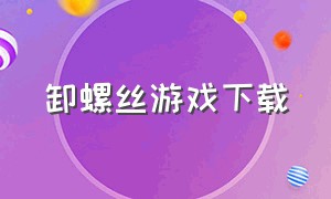 卸螺丝游戏下载（螺丝游戏解说）