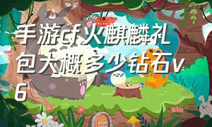 手游cf火麒麟礼包大概多少钻石v6（cf手游免费领8888钻石的激活码）