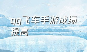 qq飞车手游成绩提高（qq飞车手游怎么提高水平）